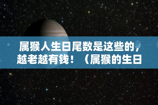 属猴人生日尾数是这些的，越老越有钱！（属猴的生日时辰和命运）