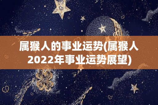 属猴人的事业运势(属猴人2022年事业运势展望)