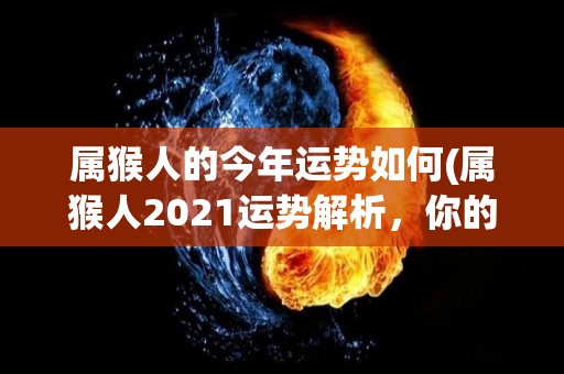 属猴人的今年运势如何(属猴人2021运势解析，你的财运开启！)