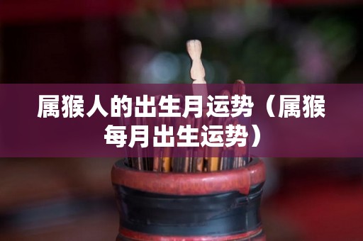 属猴人的出生月运势（属猴每月出生运势）