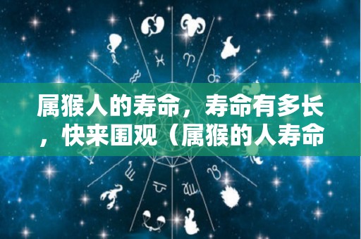 属猴人的寿命，寿命有多长，快来围观（属猴的人寿命长吗）