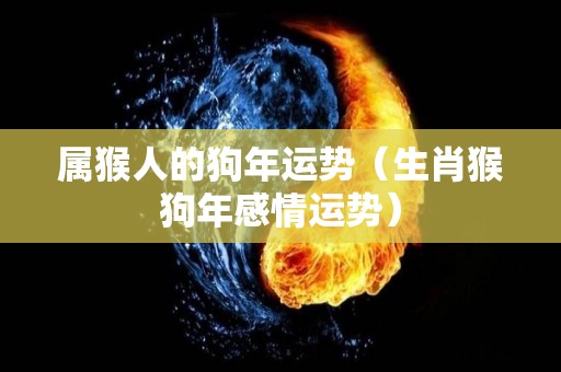 属猴人的狗年运势（生肖猴狗年感情运势）