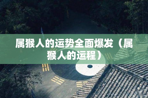 属猴人的运势全面爆发（属猴人的运程）