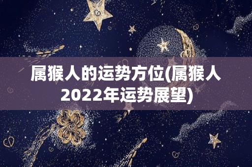 属猴人的运势方位(属猴人2022年运势展望)