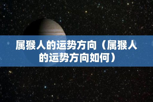 属猴人的运势方向（属猴人的运势方向如何）