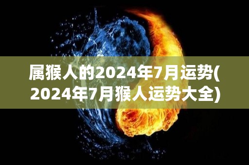 属猴人的2024年7月运势(2024年7月猴人运势大全)