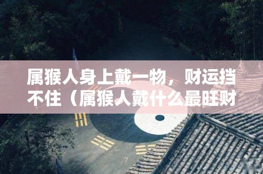 属猴人身上戴一物，财运挡不住（属猴人戴什么最旺财灵验）