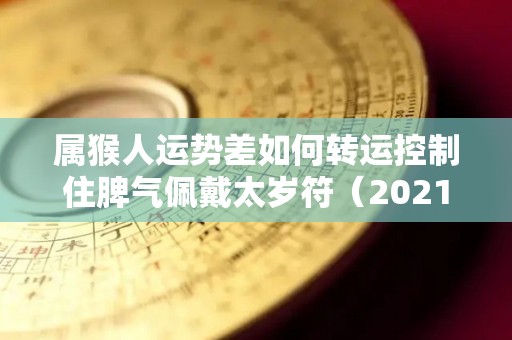 属猴人运势差如何转运控制住脾气佩戴太岁符（2021属猴佩戴什么可以辟邪招财转运）