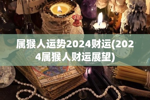 属猴人运势2024财运(2024属猴人财运展望)