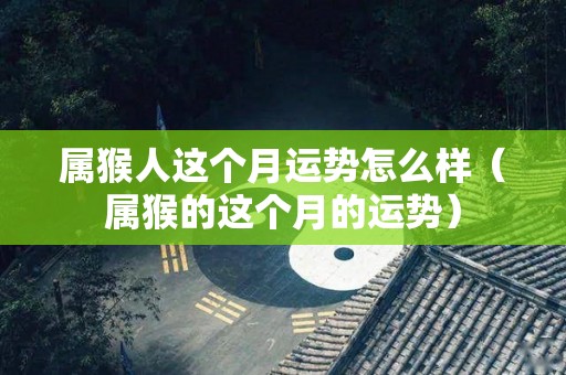 属猴人这个月运势怎么样（属猴的这个月的运势）