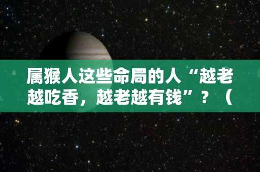 属猴人这些命局的人“越老越吃香，越老越有钱”？（属猴人的命理）