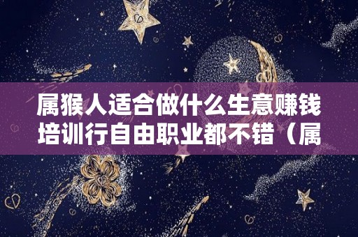 属猴人适合做什么生意赚钱培训行自由职业都不错（属猴的人适合做什么行业才能得到发展）