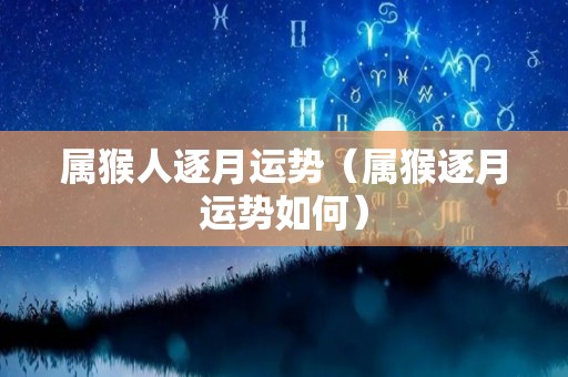 属猴人逐月运势（属猴逐月运势如何）