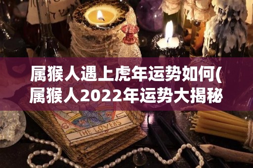 属猴人遇上虎年运势如何(属猴人2022年运势大揭秘！虎年会有什么变化？)