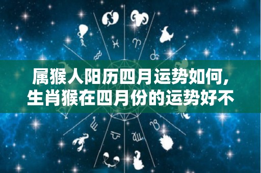 属猴人阳历四月运势如何,生肖猴在四月份的运势好不好
