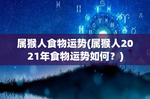 属猴人食物运势(属猴人2021年食物运势如何？)