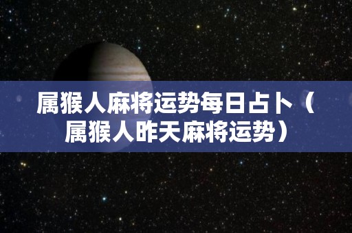 属猴人麻将运势每日占卜（属猴人昨天麻将运势）