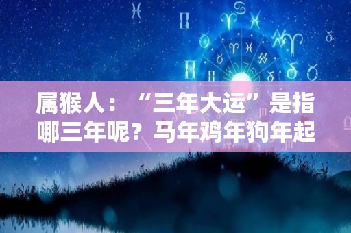 属猴人：“三年大运”是指哪三年呢？马年鸡年狗年起大运（属猴未来三年运势）
