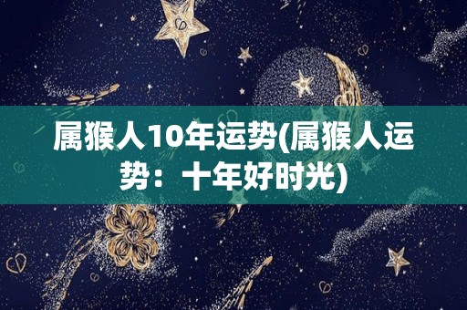 属猴人10年运势(属猴人运势：十年好时光)