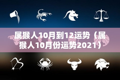 属猴人10月到12运势（属猴人10月份运势2021）