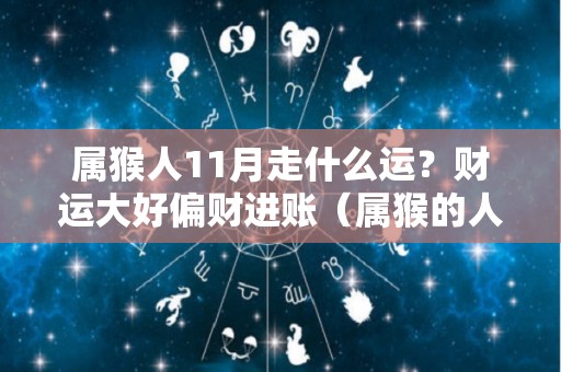 属猴人11月走什么运？财运大好偏财进账（属猴的人十一月运势）