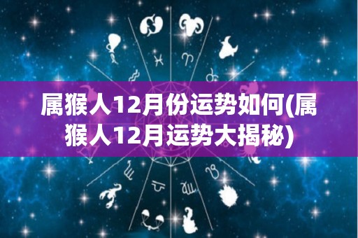 属猴人12月份运势如何(属猴人12月运势大揭秘)