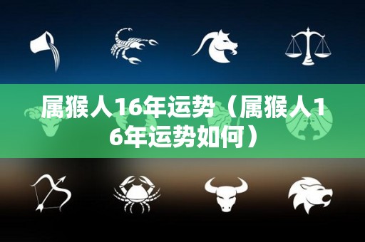 属猴人16年运势（属猴人16年运势如何）