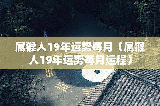 属猴人19年运势每月（属猴人19年运势每月运程）