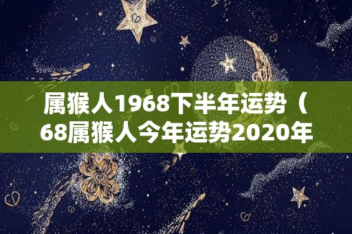 属猴人1968下半年运势（68属猴人今年运势2020年下半年运势）