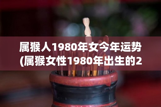 属猴人1980年女今年运势(属猴女性1980年出生的2022运势预测)