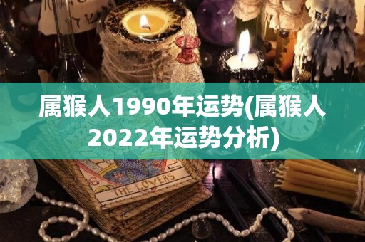 属猴人1990年运势(属猴人2022年运势分析)