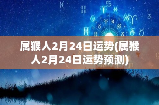属猴人2月24日运势(属猴人2月24日运势预测)