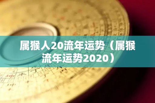 属猴人20流年运势（属猴流年运势2020）