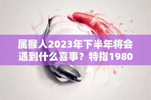 属猴人2023年下半年将会遇到什么喜事？特指1980年（属猴人2023年运势如何）