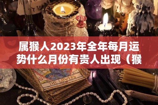 属猴人2023年全年每月运势什么月份有贵人出现（猴在2023年的每月运势如何）
