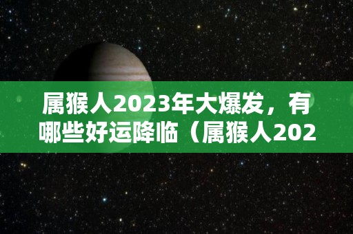 属猴人2023年大爆发，有哪些好运降临（属猴人2023年运势好一点）