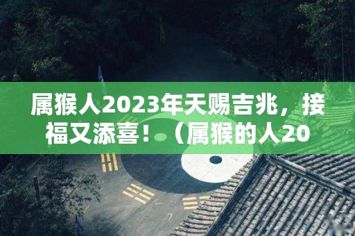 属猴人2023年天赐吉兆，接福又添喜！（属猴的人2023年）