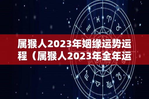 属猴人2023年姻缘运势运程（属猴人2023年全年运势详解）