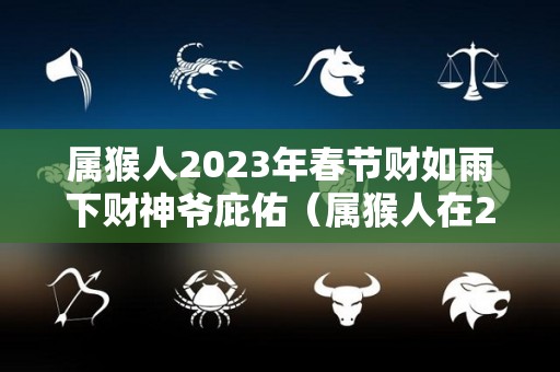 属猴人2023年春节财如雨下财神爷庇佑（属猴人在2023年）
