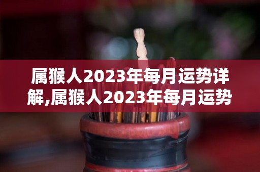 属猴人2023年每月运势详解,属猴人2023年每月运势