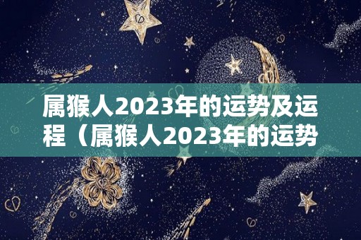 属猴人2023年的运势及运程（属猴人2023年的运势及运程如何）