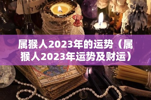属猴人2023年的运势（属猴人2023年运势及财运）