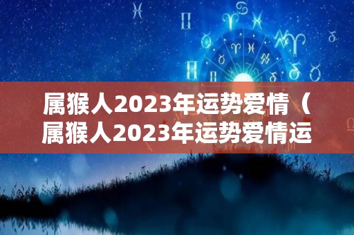 属猴人2023年运势爱情（属猴人2023年运势爱情运势如何）