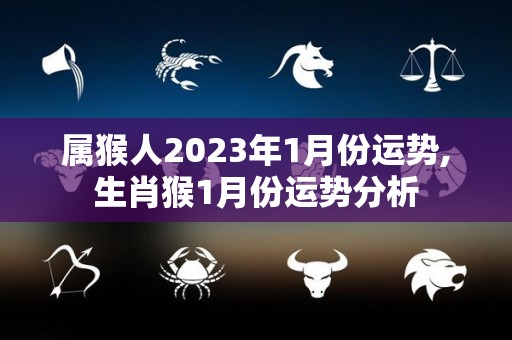 属猴人2023年1月份运势,生肖猴1月份运势分析
