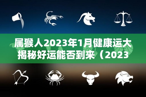 属猴人2023年1月健康运大揭秘好运能否到来（2023年属猴人的全年每月运势）