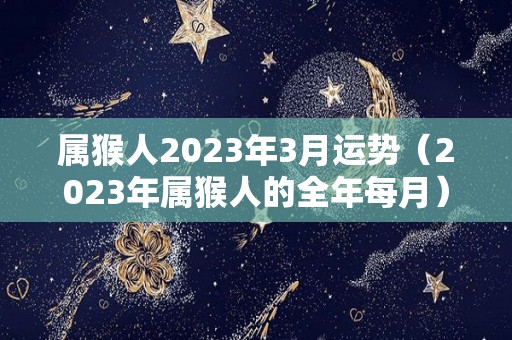 属猴人2023年3月运势（2023年属猴人的全年每月）