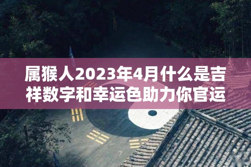 属猴人2023年4月什么是吉祥数字和幸运色助力你官运和财运（2021年属猴人进入4月份运气）