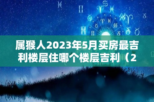 属猴人2023年5月买房最吉利楼层住哪个楼层吉利（2020年属猴的买房最佳楼层和方位）