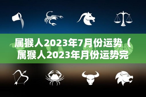 属猴人2023年7月份运势（属猴人2023年月份运势完整版）