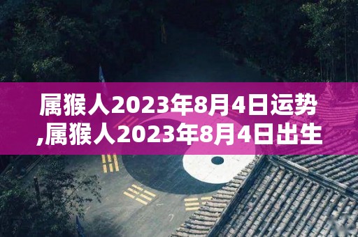 属猴人2023年8月4日运势,属猴人2023年8月4日出生是天时地利人和之命